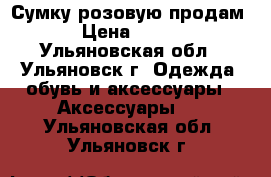 Сумку розовую продам › Цена ­ 500 - Ульяновская обл., Ульяновск г. Одежда, обувь и аксессуары » Аксессуары   . Ульяновская обл.,Ульяновск г.